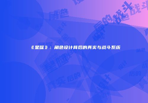 《星噬》：角色设计背后的真实与战斗系统