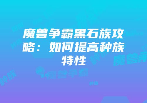 魔兽争霸黑石族攻略：如何提高种族特性