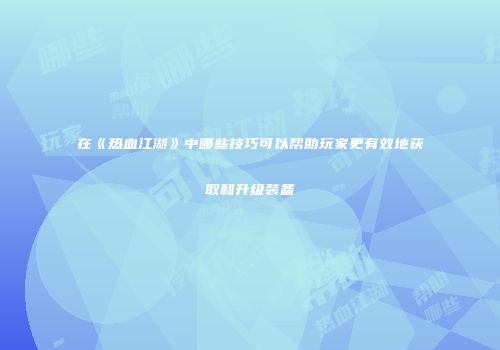在《热血江湖》中哪些技巧可以帮助玩家更有效地获取和升级装备