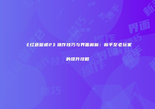 《红色警戒2》操作技巧与界面解析：新手至老玩家的提升攻略