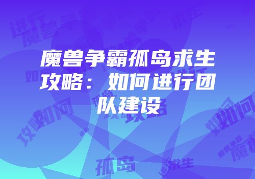 魔兽争霸孤岛求生攻略：如何进行团队建设