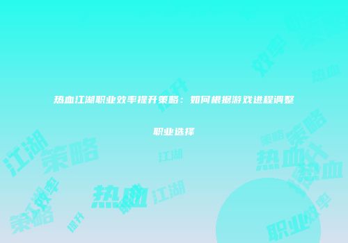 热血江湖职业效率提升策略：如何根据游戏进程调整职业选择