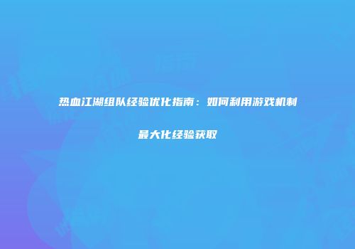热血江湖组队经验优化指南：如何利用游戏机制最大化经验获取