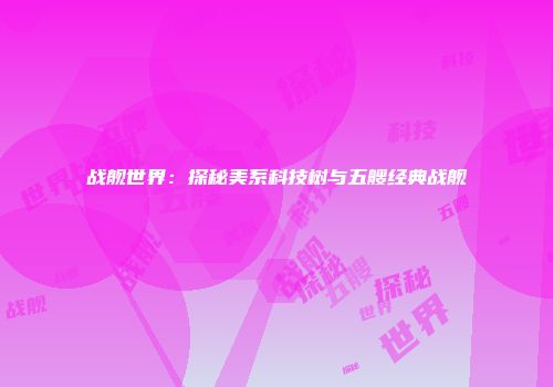 战舰世界：探秘美系科技树与五艘经典战舰