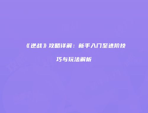 《逆战》攻略详解：新手入门至进阶技巧与玩法解析