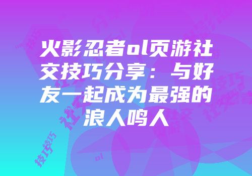 火影忍者ol页游社交技巧分享：与好友一起成为最强的浪人鸣人