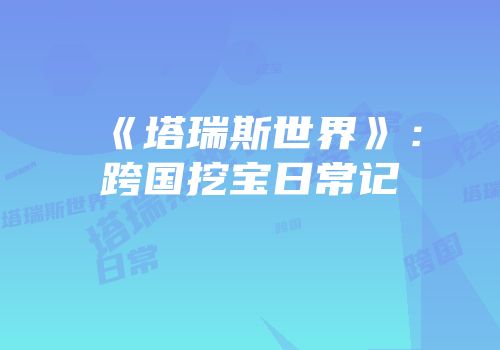 《塔瑞斯世界》：跨国挖宝日常记