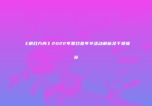 《明日方舟》2022年夏日嘉年华活动解析及干员推荐