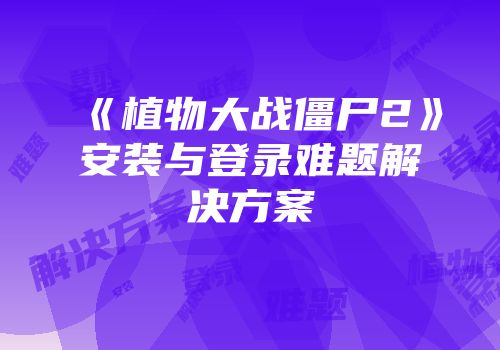 《植物大战僵尸2》安装与登录难题解决方案