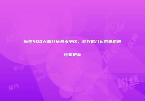 原神400万粉丝庆典引争议：官方抠门运营策略遭玩家炮轰