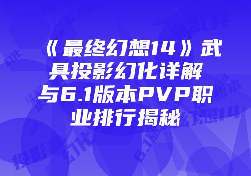 《最终幻想14》武具投影幻化详解与6.1版本PVP职业排行揭秘