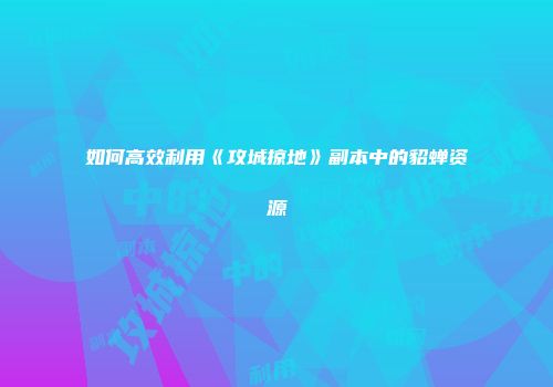 如何高效利用《攻城掠地》副本中的貂蝉资源
