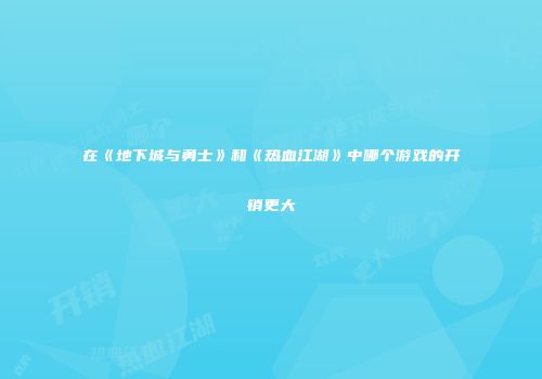 在《地下城与勇士》和《热血江湖》中哪个游戏的开销更大