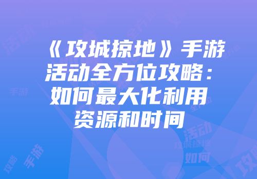 《攻城掠地》手游活动全方位攻略：如何最大化利用资源和时间