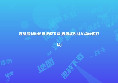 香肠派对游泳场视频下载(香肠派对战斗岛地图打法)