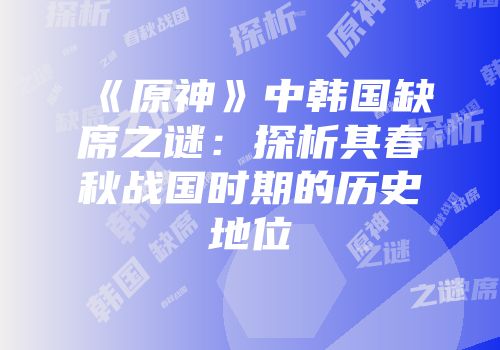 《原神》中韩国缺席之谜：探析其春秋战国时期的历史地位