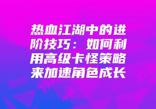 热血江湖中的进阶技巧：如何利用高级卡怪策略来加速角色成长