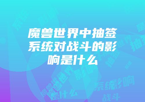魔兽世界中抽签系统对战斗的影响是什么