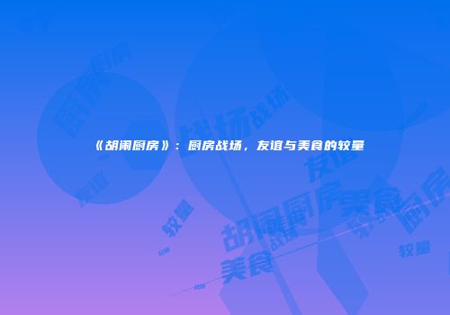 《胡闹厨房》：厨房战场，友谊与美食的较量