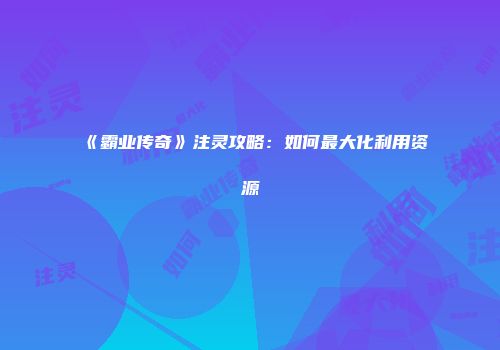《霸业传奇》注灵攻略：如何最大化利用资源