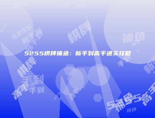 5255棋牌捕鱼：新手到高手通关攻略