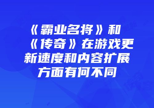 《霸业名将》和《传奇》在游戏更新速度和内容扩展方面有何不同