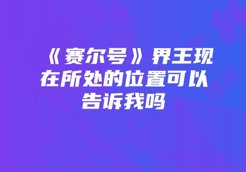 《赛尔号》界王现在所处的位置可以告诉我吗