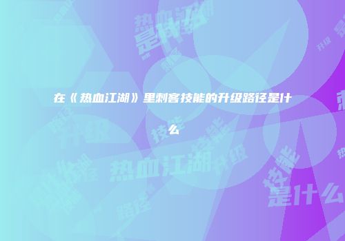 在《热血江湖》里刺客技能的升级路径是什么