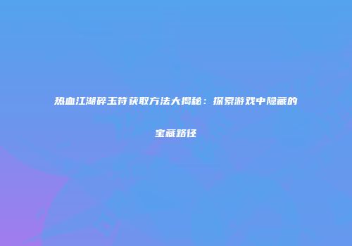 热血江湖碎玉符获取方法大揭秘:探索游戏中隐藏的宝藏路径