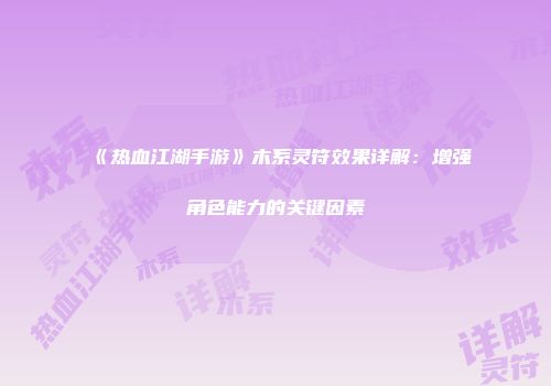 《热血江湖手游》木系灵符效果详解：增强角色能力的关键因素