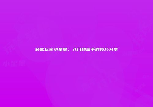 轻松玩转小星星：入门到高手的技巧分享