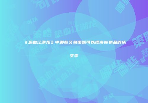 《热血江湖龙》中哪些交易策略可以提高你物品的成交率