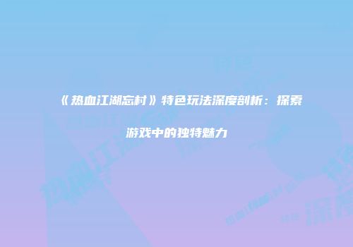 《热血江湖忘村》特色玩法深度剖析：探索游戏中的独特魅力