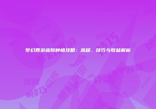 梦幻西游庭院种植攻略：流程、技巧与收益解析
