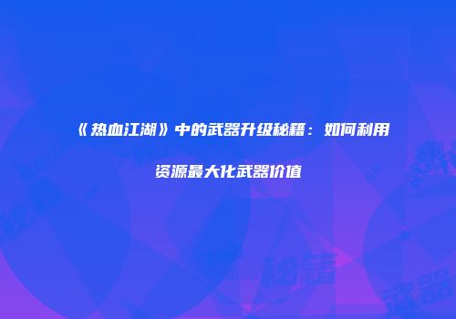 《热血江湖》中的武器升级秘籍：如何利用资源最大化武器价值