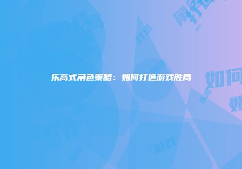 乐高式角色策略：如何打造游戏胜局