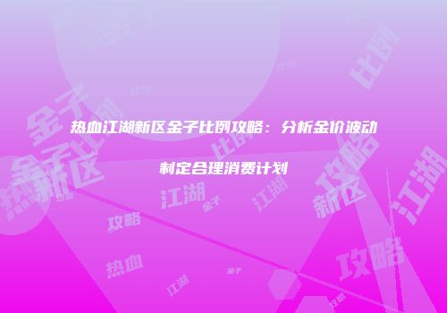 热血江湖新区金子比例攻略：分析金价波动制定合理消费计划