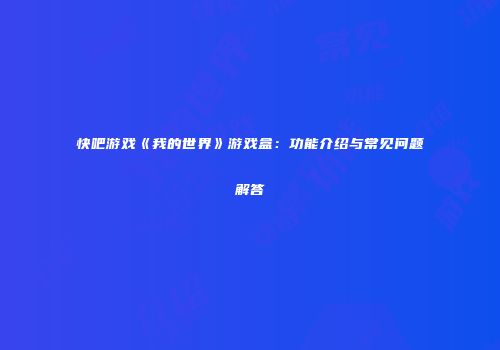 快吧游戏《我的世界》游戏盒：功能介绍与常见问题解答