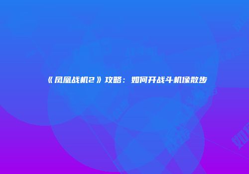 《凤凰战机2》攻略：如何开战斗机像散步
