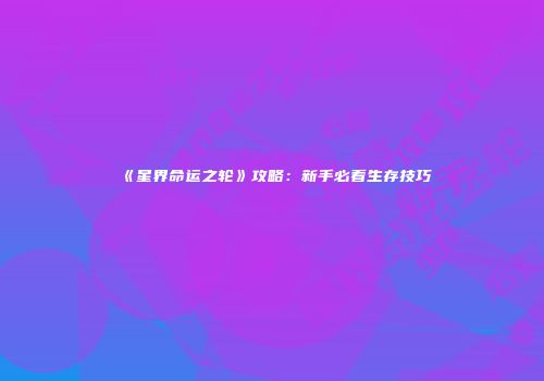 《星界命运之轮》攻略：新手必看生存技巧