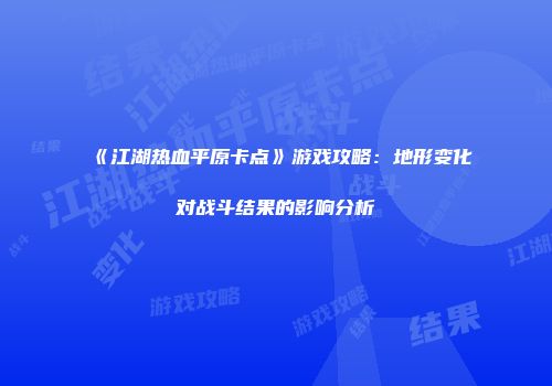 《江湖热血平原卡点》游戏攻略：地形变化对战斗结果的影响分析