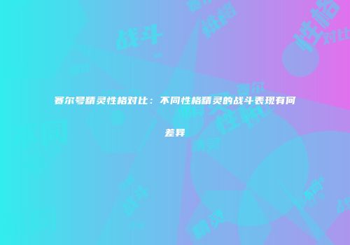 赛尔号精灵性格对比：不同性格精灵的战斗表现有何差异