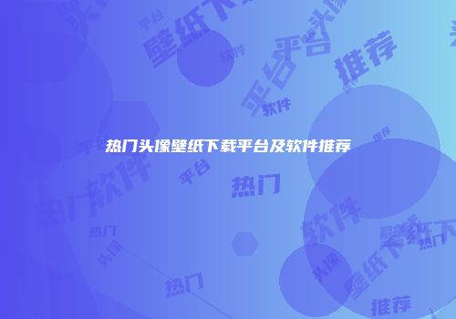 热门头像壁纸下载平台及软件推荐
