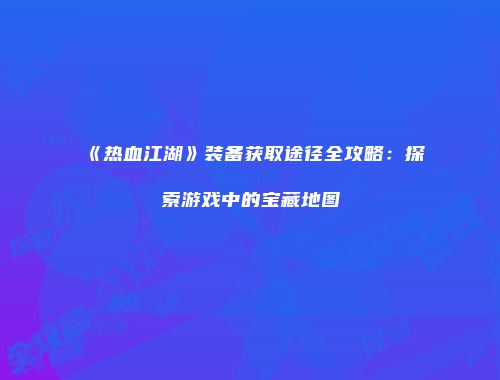 《热血江湖》装备获取途径全攻略：探索游戏中的宝藏地图