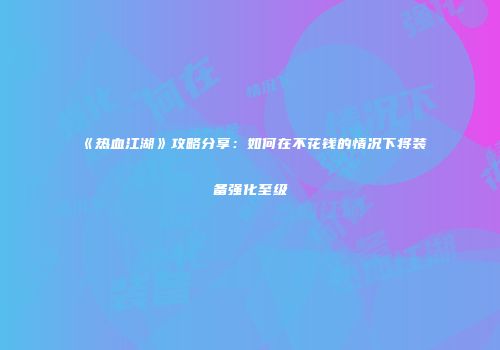 《热血江湖》攻略分享:如何在不花钱的情况下将装备强化至级
