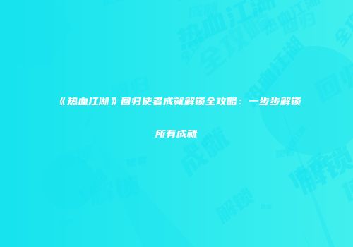《热血江湖》回归使者成就解锁全攻略:一步步解锁所有成就