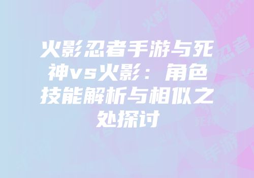 火影忍者手游与死神vs火影：角色技能解析与相似之处探讨