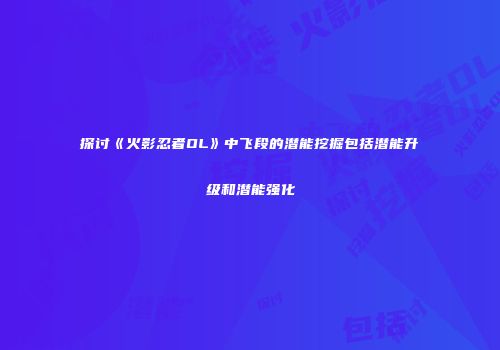 探讨《火影忍者OL》中飞段的潜能挖掘包括潜能升级和潜能强化
