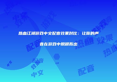 热血江湖游戏中文配音效果对比:让你的声音在游戏中脱颖而出