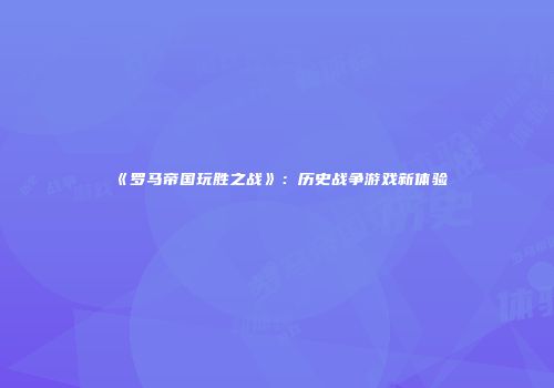 《罗马帝国玩胜之战》：历史战争游戏新体验